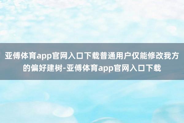 亚傅体育app官网入口下载普通用户仅能修改我方的偏好建树-亚傅体育app官网入口下载