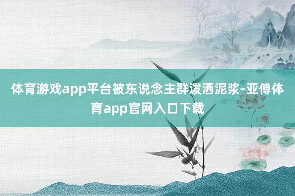 体育游戏app平台被东说念主群泼洒泥浆-亚傅体育app官网入口下载