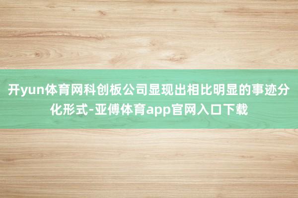 开yun体育网科创板公司显现出相比明显的事迹分化形式-亚傅体育app官网入口下载