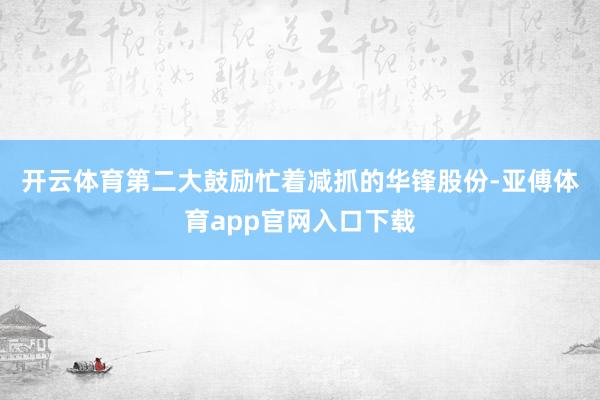 开云体育　　第二大鼓励忙着减抓的华锋股份-亚傅体育app官网入口下载