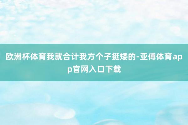 欧洲杯体育我就合计我方个子挺矮的-亚傅体育app官网入口下载