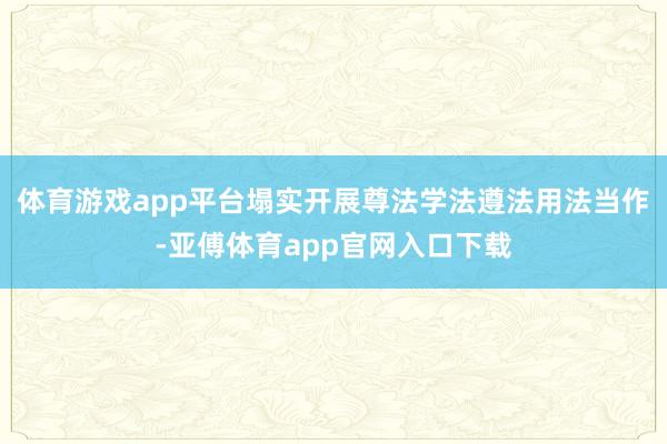 体育游戏app平台塌实开展尊法学法遵法用法当作-亚傅体育app官网入口下载