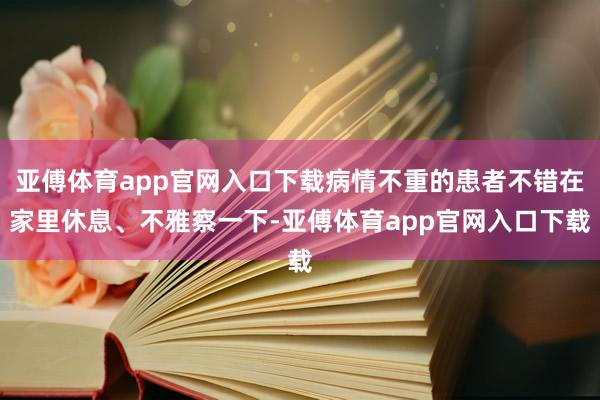 亚傅体育app官网入口下载病情不重的患者不错在家里休息、不雅察一下-亚傅体育app官网入口下载
