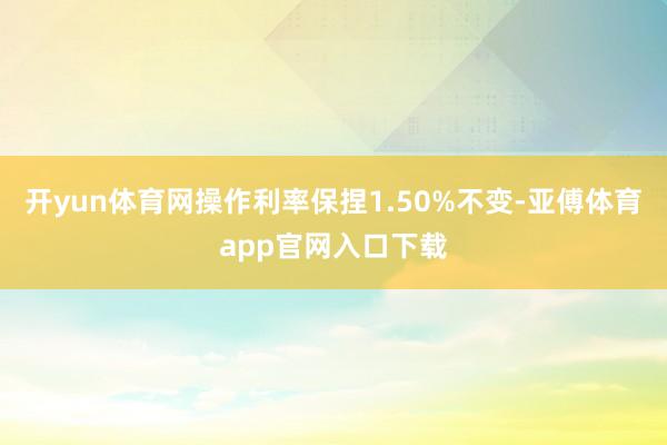 开yun体育网操作利率保捏1.50%不变-亚傅体育app官网入口下载