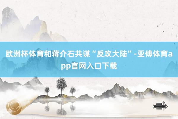 欧洲杯体育和蒋介石共谋“反攻大陆”-亚傅体育app官网入口下载