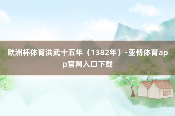 欧洲杯体育洪武十五年（1382年）-亚傅体育app官网入口下载