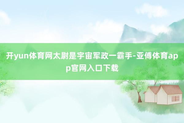开yun体育网太尉是宇宙军政一霸手-亚傅体育app官网入口下载