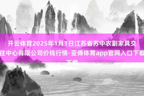 开云体育2025年1月1日江苏省苏中农副家具交往中心有限公司价钱行情-亚傅体育app官网入口下载