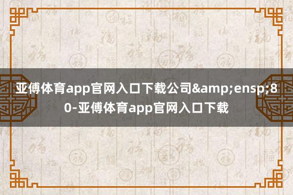 亚傅体育app官网入口下载公司 80-亚傅体育app官网入口下载