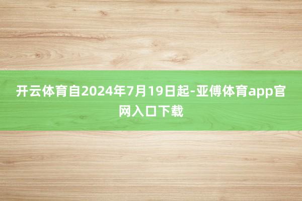 开云体育自2024年7月19日起-亚傅体育app官网入口下载