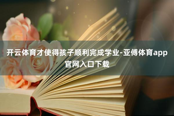 开云体育才使得孩子顺利完成学业-亚傅体育app官网入口下载