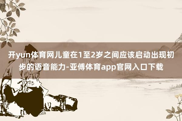 开yun体育网儿童在1至2岁之间应该启动出现初步的语音能力-亚傅体育app官网入口下载