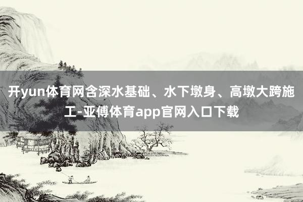 开yun体育网含深水基础、水下墩身、高墩大跨施工-亚傅体育app官网入口下载