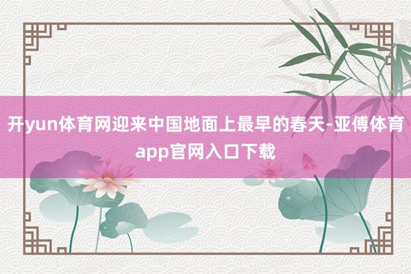 开yun体育网迎来中国地面上最早的春天-亚傅体育app官网入口下载