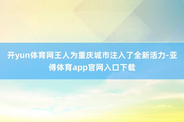 开yun体育网王人为重庆城市注入了全新活力-亚傅体育app官网入口下载