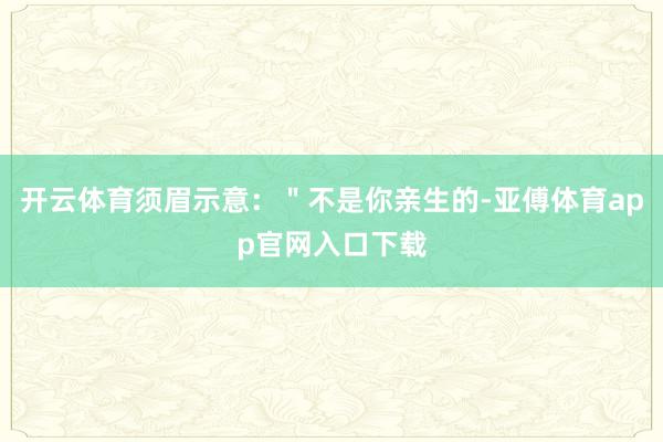 开云体育须眉示意：＂不是你亲生的-亚傅体育app官网入口下载