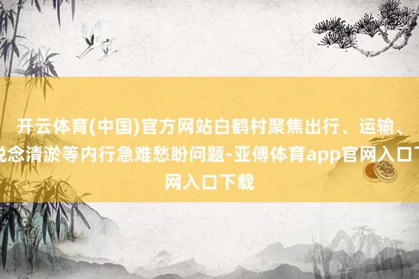 开云体育(中国)官方网站白鹤村聚焦出行、运输、河说念清淤等内行急难愁盼问题-亚傅体育app官网入口下载