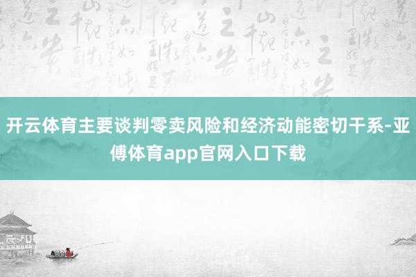 开云体育主要谈判零卖风险和经济动能密切干系-亚傅体育app官网入口下载