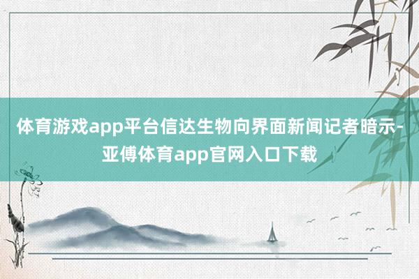 体育游戏app平台信达生物向界面新闻记者暗示-亚傅体育app官网入口下载