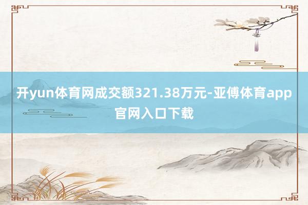 开yun体育网成交额321.38万元-亚傅体育app官网入口下载