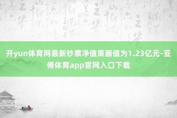 开yun体育网最新钞票净值策画值为1.23亿元-亚傅体育app官网入口下载