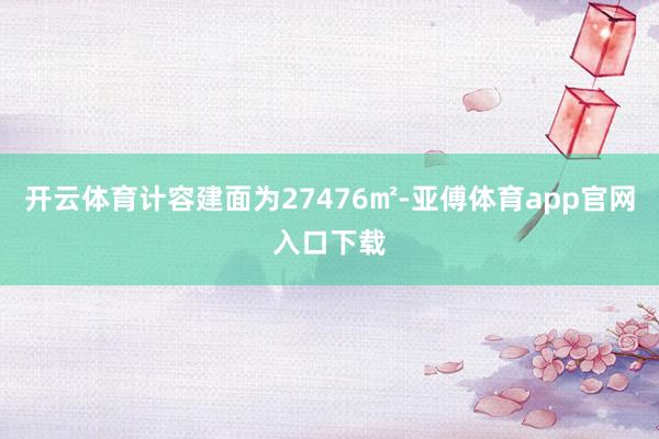 开云体育计容建面为27476㎡-亚傅体育app官网入口下载
