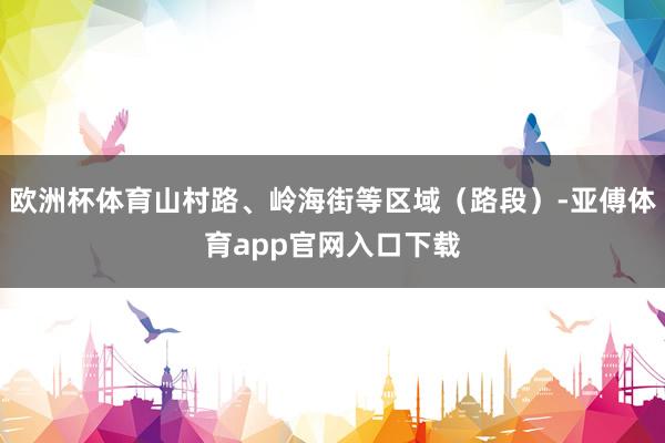 欧洲杯体育山村路、岭海街等区域（路段）-亚傅体育app官网入口下载