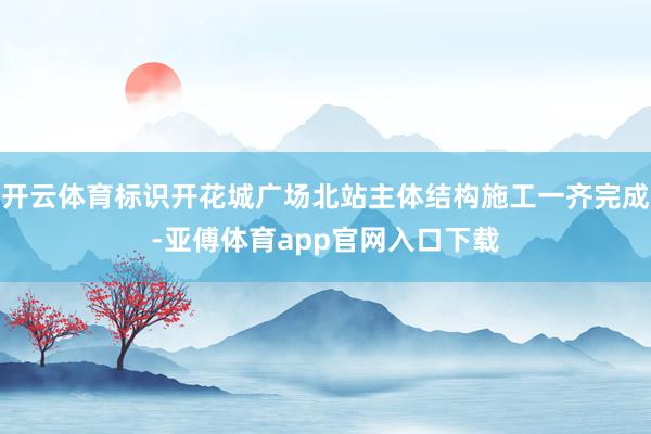 开云体育标识开花城广场北站主体结构施工一齐完成-亚傅体育app官网入口下载