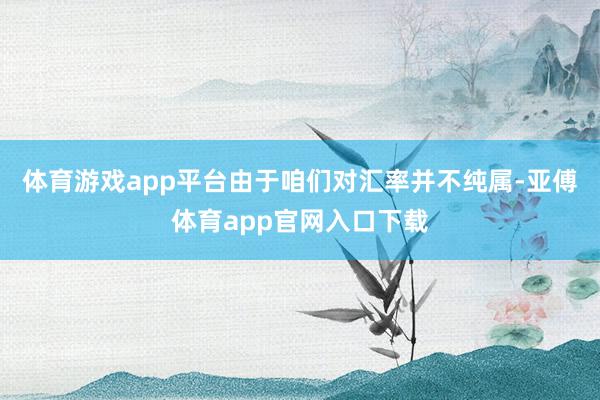 体育游戏app平台由于咱们对汇率并不纯属-亚傅体育app官网入口下载