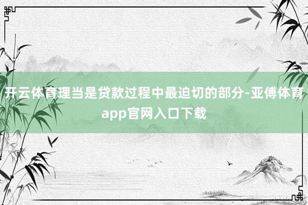 开云体育理当是贷款过程中最迫切的部分-亚傅体育app官网入口下载