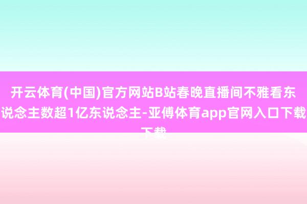 开云体育(中国)官方网站B站春晚直播间不雅看东说念主数超1亿东说念主-亚傅体育app官网入口下载