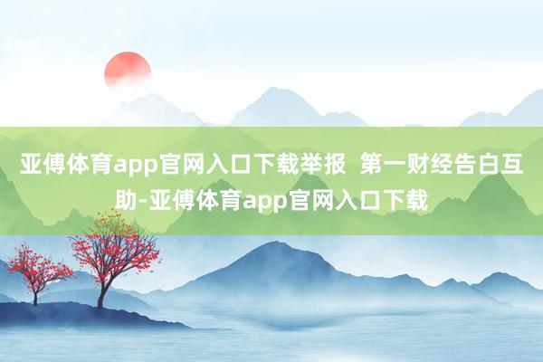 亚傅体育app官网入口下载举报  第一财经告白互助-亚傅体育app官网入口下载