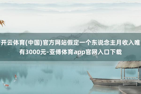 开云体育(中国)官方网站假定一个东说念主月收入唯有3000元-亚傅体育app官网入口下载