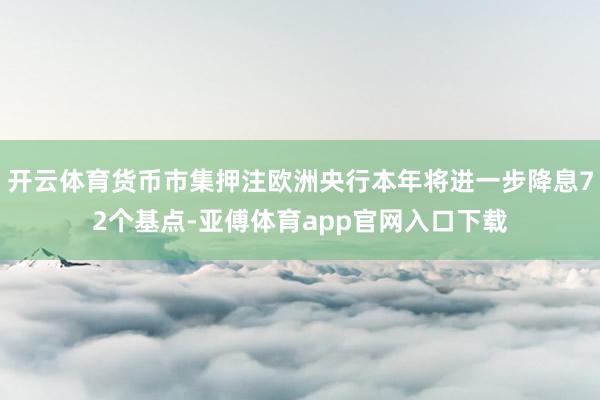 开云体育货币市集押注欧洲央行本年将进一步降息72个基点-亚傅体育app官网入口下载