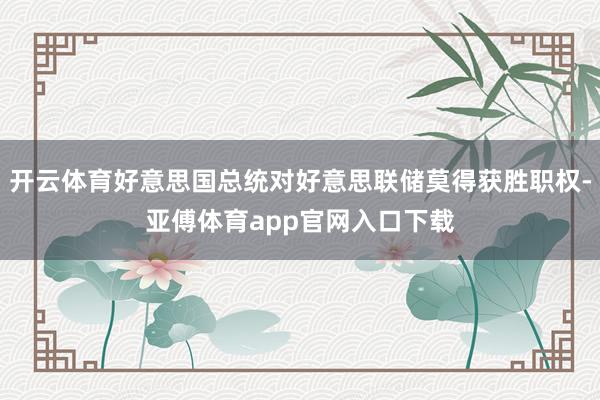开云体育好意思国总统对好意思联储莫得获胜职权-亚傅体育app官网入口下载
