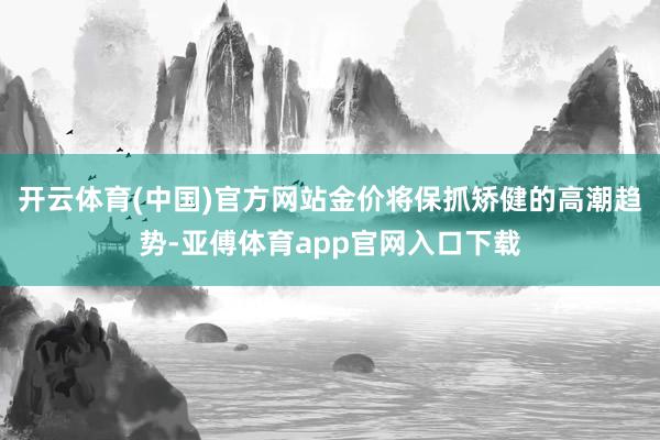 开云体育(中国)官方网站金价将保抓矫健的高潮趋势-亚傅体育app官网入口下载