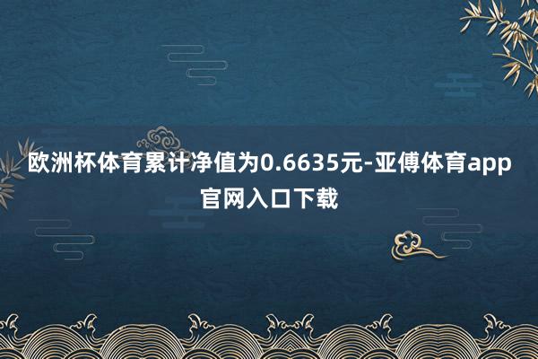 欧洲杯体育累计净值为0.6635元-亚傅体育app官网入口下载