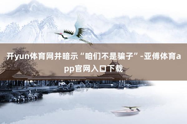 开yun体育网并暗示“咱们不是骗子”-亚傅体育app官网入口下载