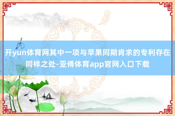 开yun体育网其中一项与苹果同期肯求的专利存在同样之处-亚傅体育app官网入口下载