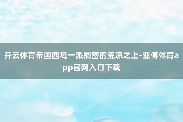 开云体育帝国西域一派稠密的荒凉之上-亚傅体育app官网入口下载