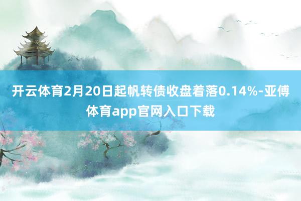 开云体育2月20日起帆转债收盘着落0.14%-亚傅体育app官网入口下载