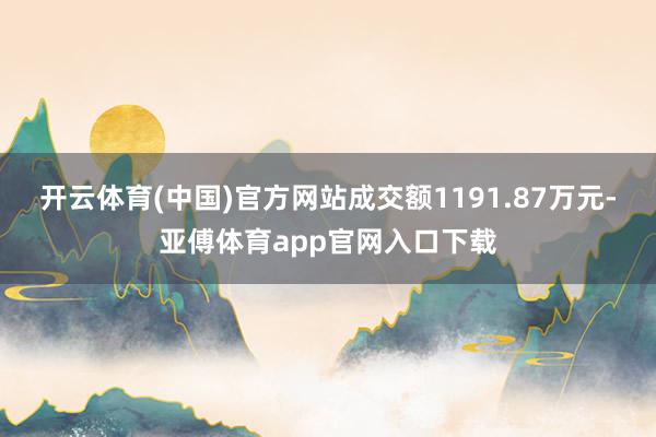 开云体育(中国)官方网站成交额1191.87万元-亚傅体育app官网入口下载
