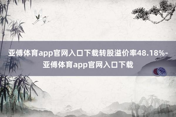 亚傅体育app官网入口下载转股溢价率48.18%-亚傅体育app官网入口下载