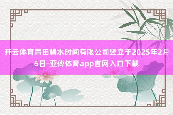开云体育青田碧水时间有限公司竖立于2025年2月6日-亚傅体育app官网入口下载