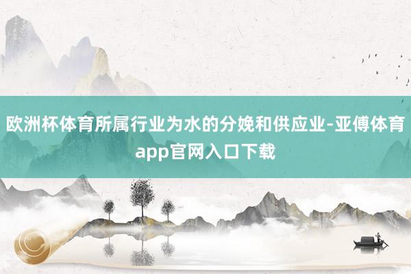 欧洲杯体育所属行业为水的分娩和供应业-亚傅体育app官网入口下载