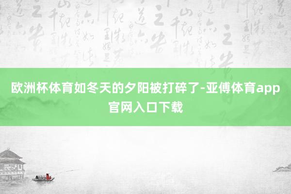 欧洲杯体育如冬天的夕阳被打碎了-亚傅体育app官网入口下载