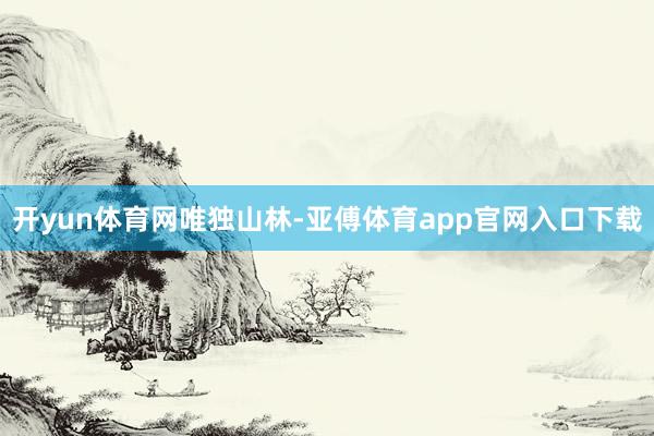 开yun体育网唯独山林-亚傅体育app官网入口下载