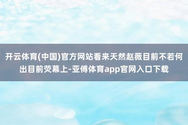 开云体育(中国)官方网站看来天然赵薇目前不若何出目前荧幕上-亚傅体育app官网入口下载