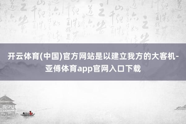 开云体育(中国)官方网站是以建立我方的大客机-亚傅体育app官网入口下载