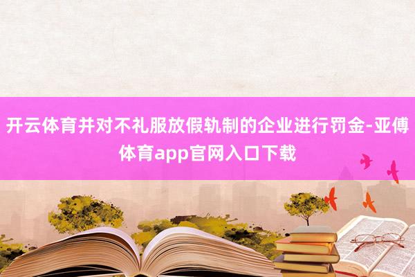 开云体育并对不礼服放假轨制的企业进行罚金-亚傅体育app官网入口下载